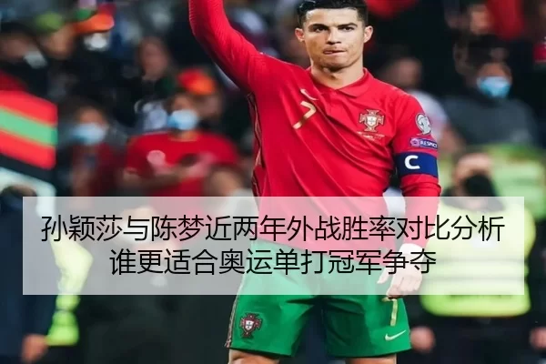 孙颖莎与陈梦近两年外战胜率对比分析谁更适合奥运单打冠军争夺